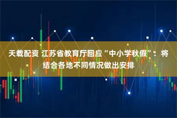天载配资 江苏省教育厅回应“中小学秋假”：将结合各地不同情况做出安排