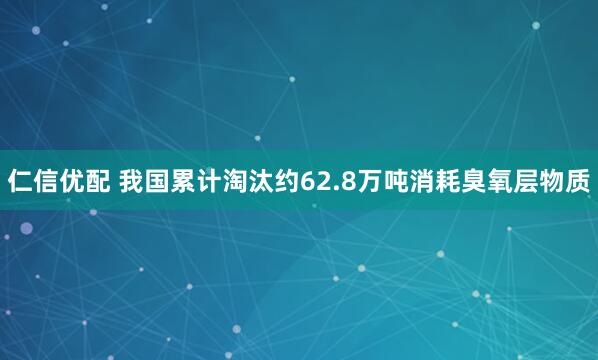 仁信优配 我国累计淘汰约62.8万吨消耗臭氧层物质