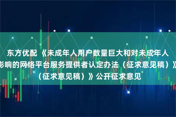 东方优配 《未成年人用户数量巨大和对未成年人群体具有显著影响的网络平台服务提供者认定办法（征求意见稿）》公开征求意见