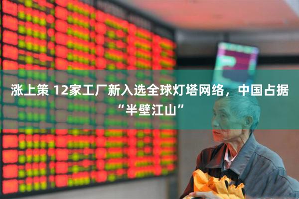 涨上策 12家工厂新入选全球灯塔网络，中国占据“半壁江山”