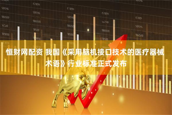 恒财网配资 我国《采用脑机接口技术的医疗器械 术语》行业标准正式发布