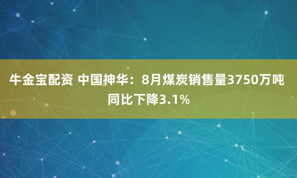 牛金宝配资 中国神华：8月煤炭销售量3750万吨 同比下降3.1%