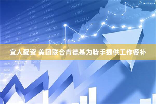 宜人配资 美团联合肯德基为骑手提供工作餐补