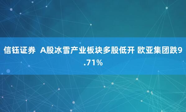 信钰证券  A股冰雪产业板块多股低开 欧亚集团跌9.71%