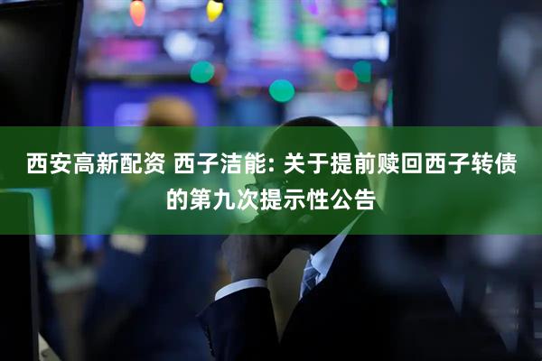 西安高新配资 西子洁能: 关于提前赎回西子转债的第九次提示性公告