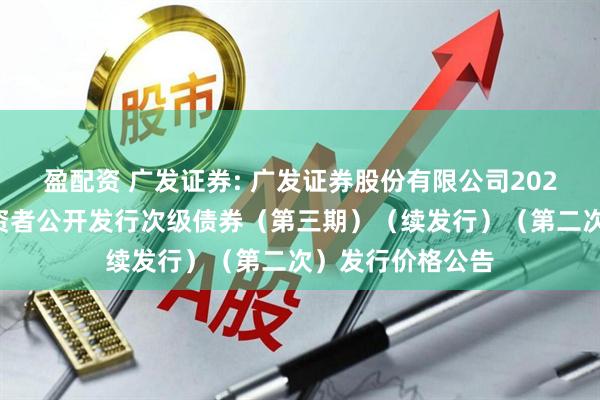 盈配资 广发证券: 广发证券股份有限公司2025年面向专业投资者公开发行次级债券（第三期）（续发行）（第二次）发行价格公告