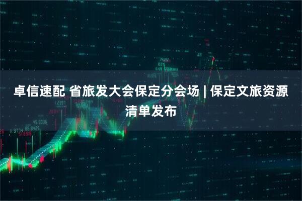 卓信速配 省旅发大会保定分会场 | 保定文旅资源清单发布