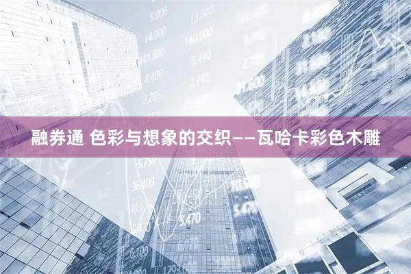 融券通 色彩与想象的交织——瓦哈卡彩色木雕