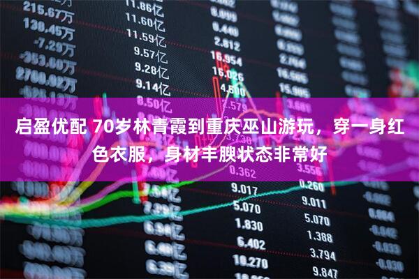 启盈优配 70岁林青霞到重庆巫山游玩，穿一身红色衣服，身材丰腴状态非常好