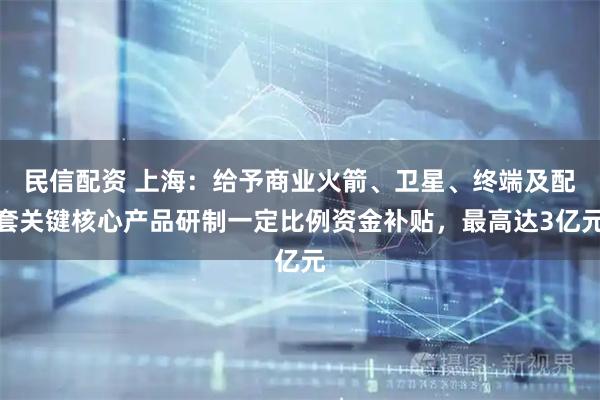 民信配资 上海：给予商业火箭、卫星、终端及配套关键核心产品研制一定比例资金补贴，最高达3亿元