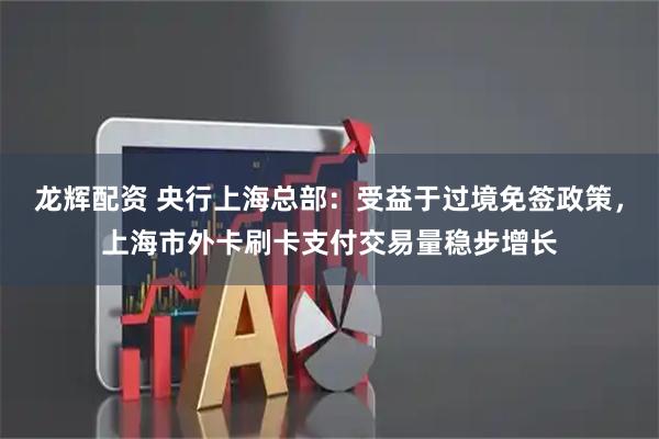 龙辉配资 央行上海总部：受益于过境免签政策，上海市外卡刷卡支付交易量稳步增长