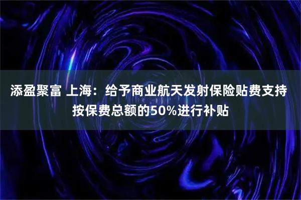 添盈聚富 上海：给予商业航天发射保险贴费支持 按保费总额的50%进行补贴