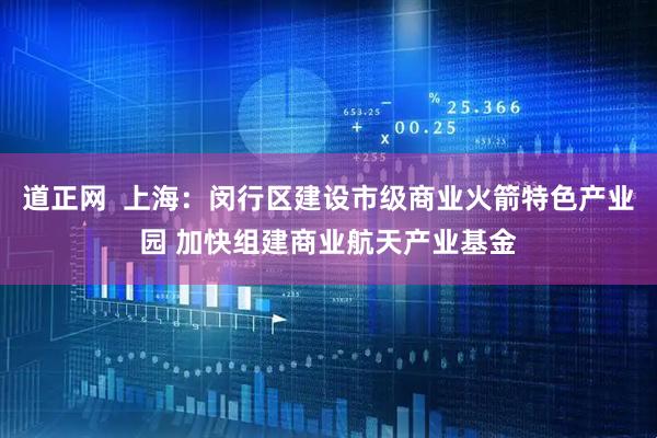 道正网  上海：闵行区建设市级商业火箭特色产业园 加快组建商业航天产业基金