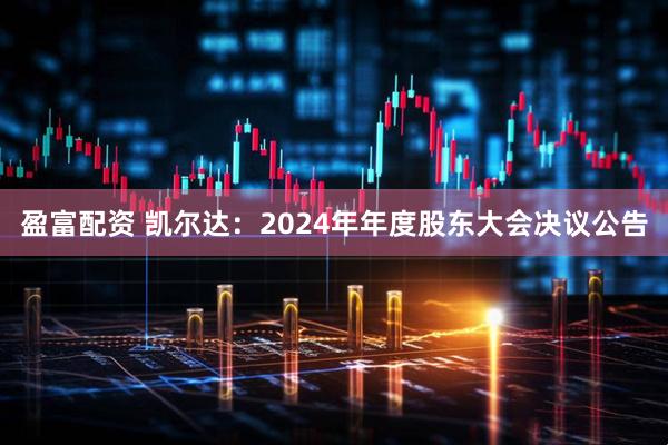 盈富配资 凯尔达：2024年年度股东大会决议公告