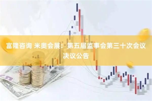 富隆咨询 米奥会展：第五届监事会第三十次会议决议公告
