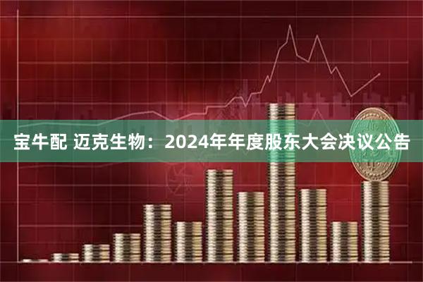 宝牛配 迈克生物：2024年年度股东大会决议公告