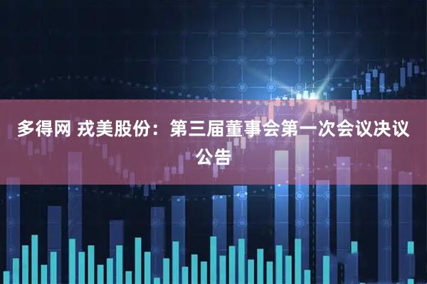 多得网 戎美股份：第三届董事会第一次会议决议公告