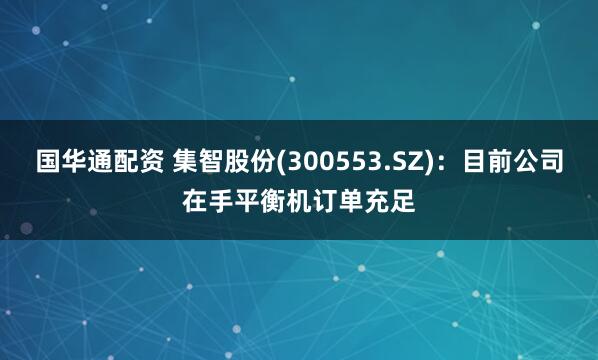 国华通配资 集智股份(300553.SZ)：目前公司在手平衡机订单充足