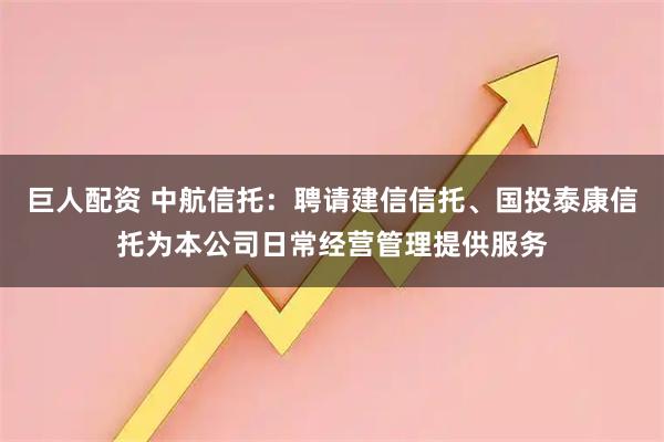 巨人配资 中航信托：聘请建信信托、国投泰康信托为本公司日常经营管理提供服务