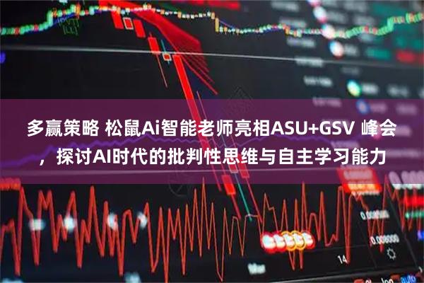 多赢策略 松鼠Ai智能老师亮相ASU+GSV 峰会，探讨AI时代的批判性思维与自主学习能力