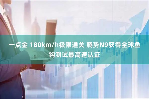 一点金 180km/h极限通关 腾势N9获得全球鱼钩测试最高速认证