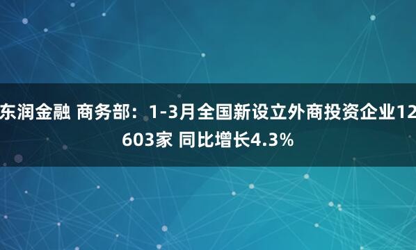 东润金融 商务部：1-3月全国新设立外商投资企业12603家 同比增长4.3%