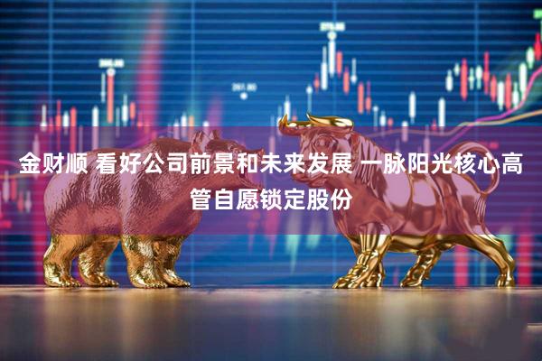 金财顺 看好公司前景和未来发展 一脉阳光核心高管自愿锁定股份