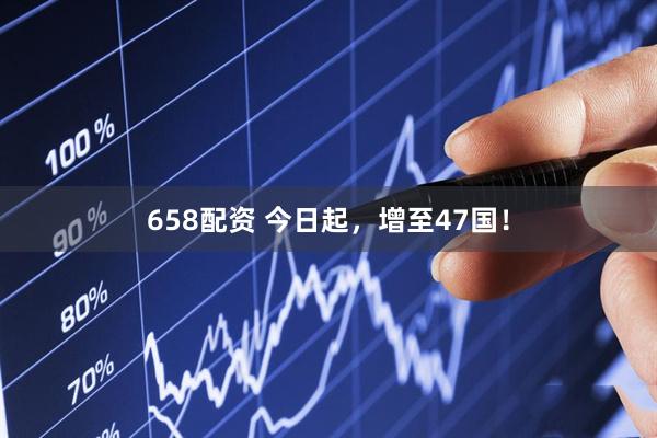 658配资 今日起，增至47国！