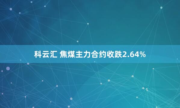 科云汇 焦煤主力合约收跌2.64%