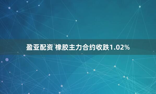 盈亚配资 橡胶主力合约收跌1.02%