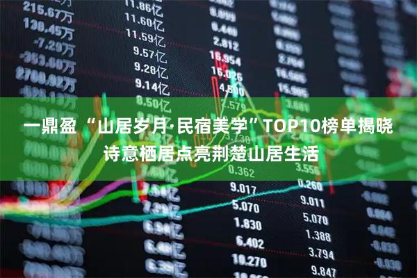 一鼎盈 “山居岁月·民宿美学”TOP10榜单揭晓 诗意栖居点亮荆楚山居生活
