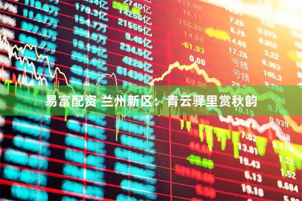易富配资 兰州新区：青云驿里赏秋韵