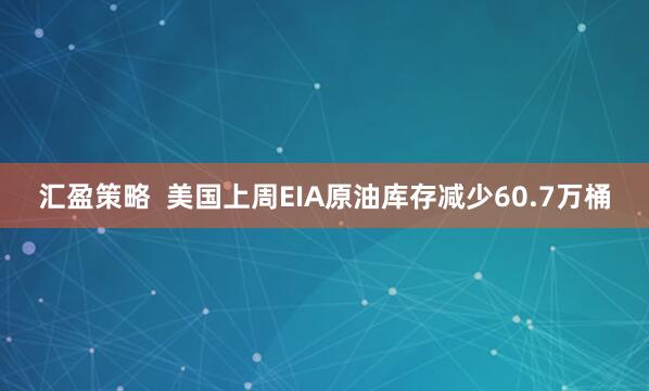 汇盈策略  美国上周EIA原油库存减少60.7万桶