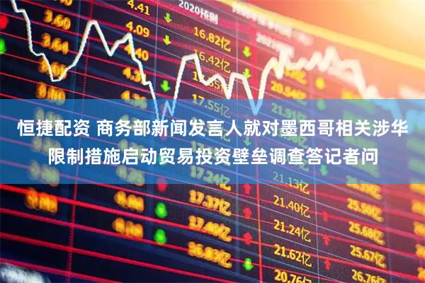 恒捷配资 商务部新闻发言人就对墨西哥相关涉华限制措施启动贸易投资壁垒调查答记者问