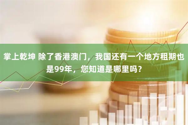 掌上乾坤 除了香港澳门，我国还有一个地方租期也是99年，您知道是哪里吗？