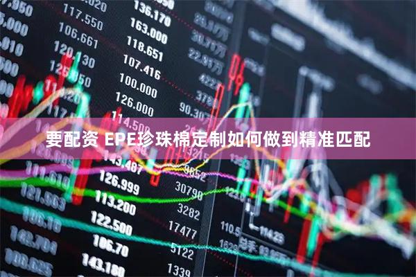 要配资 EPE珍珠棉定制如何做到精准匹配