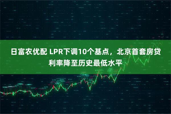 日富农优配 LPR下调10个基点，北京首套房贷利率降至历史最低水平