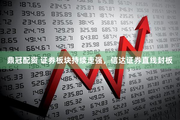 鼎冠配资 证券板块持续走强，信达证券直线封板
