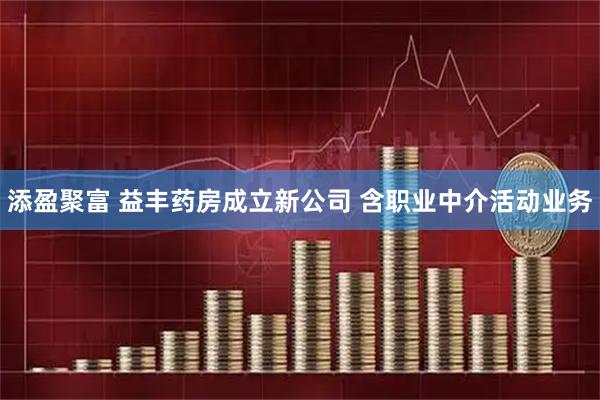 添盈聚富 益丰药房成立新公司 含职业中介活动业务