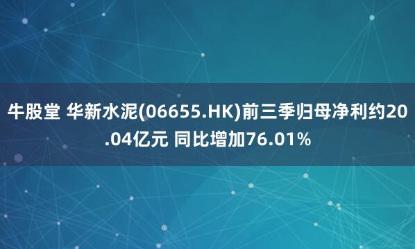 牛股堂 华新水泥(06655.HK)前三季归母净利约20.04亿元 同比增加76.01%