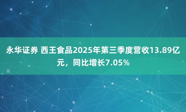 永华证券 西王食品2025年第三季度营收13.89亿元，同比增长7.05%