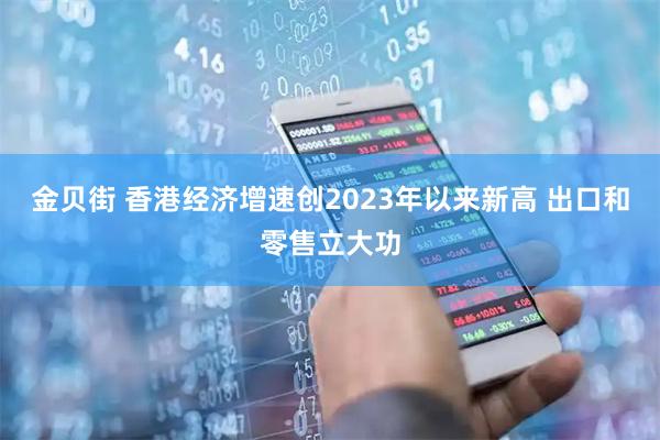 金贝街 香港经济增速创2023年以来新高 出口和零售立大功