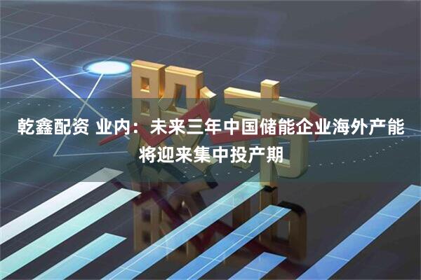 乾鑫配资 业内：未来三年中国储能企业海外产能将迎来集中投产期