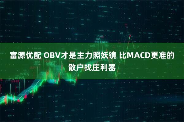 富源优配 OBV才是主力照妖镜 比MACD更准的散户找庄利器