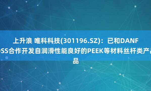上升浪 唯科科技(301196.SZ)：已和DANFOSS合作开发自润滑性能良好的PEEK等材料丝杆类产品