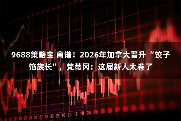 9688策略宝 离谱！2026年加拿大晋升 “饺子馅族长”，梵蒂冈：这届新人太卷了