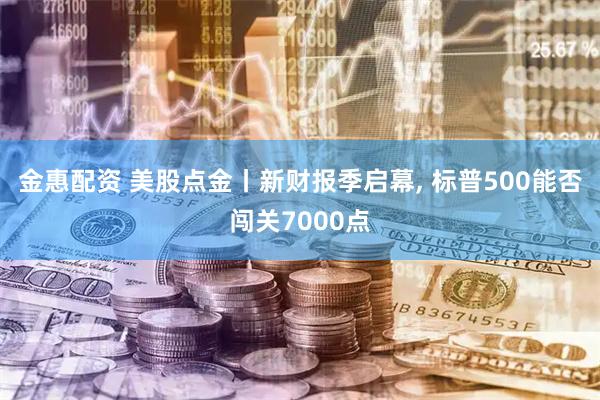金惠配资 美股点金丨新财报季启幕, 标普500能否闯关7000点