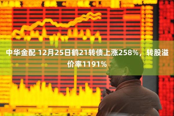 中华金配 12月25日鹤21转债上涨258%，转股溢价率1191%