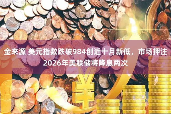 金来源 美元指数跌破984创近十月新低，市场押注2026年美联储将降息两次