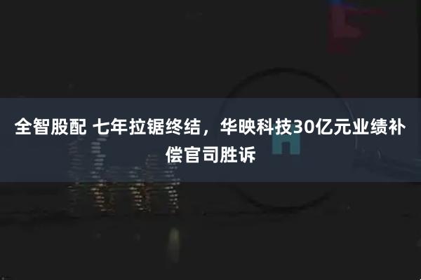 全智股配 七年拉锯终结，华映科技30亿元业绩补偿官司胜诉